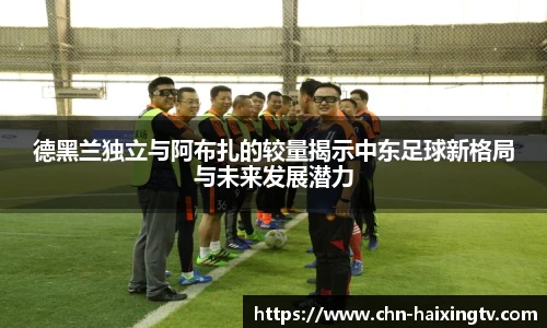 德黑兰独立与阿布扎的较量揭示中东足球新格局与未来发展潜力