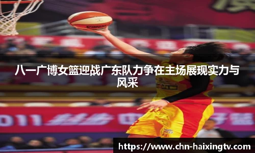 八一广博女篮迎战广东队力争在主场展现实力与风采