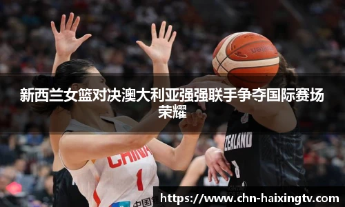 新西兰女篮对决澳大利亚强强联手争夺国际赛场荣耀